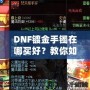 DNF鍍金手鐲在哪買好？教你如何挑選性價(jià)比最高的手鐲