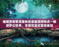 催眠貴族繁茂森林安卓版游戲特點(diǎn)—暢游夢幻世界，享受沉浸式冒險體驗(yàn)