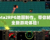 Dota2RPG地圖制作，帶你暢享全新游戲體驗！