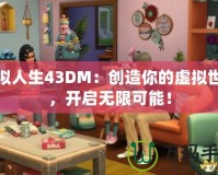 模擬人生43DM：創(chuàng)造你的虛擬世界，開啟無限可能！