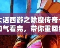 大話西游之除魔傳奇一口氣看完，帶你重回經(jīng)典的浪漫與冒險