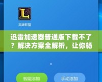 迅雷加速器普通版下載不了？解決方案全解析，讓你暢享極速網(wǎng)絡(luò)體驗！