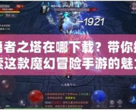 勇者之塔在哪下載？帶你探索這款魔幻冒險(xiǎn)手游的魅力