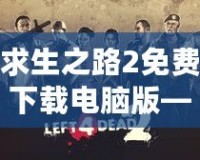 求生之路2免費下載電腦版——挑戰(zhàn)極限生存，開啟你的末日冒險