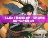 《三國殺》靈雎技能解析：如何運(yùn)用她的獨特優(yōu)勢制霸戰(zhàn)場？