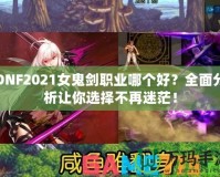 DNF2021女鬼劍職業(yè)哪個(gè)好？全面分析讓你選擇不再迷茫！