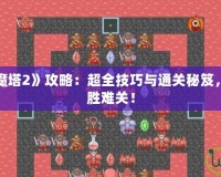 手機(jī)游戲《魔塔2》攻略：超全技巧與通關(guān)秘笈，助你輕松戰(zhàn)勝難關(guān)！