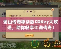 蜀山傳奇移動(dòng)版CDKey大放送，助你暢享江湖傳奇！