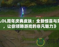 《LOL周年慶典皮膚：全新驚喜與榮耀，讓你領(lǐng)略游戲的非凡魅力》