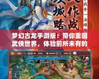 夢(mèng)幻古龍手游版：帶你重回武俠世界，體驗(yàn)前所未有的江湖風(fēng)云！