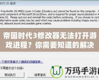 帝國時代3修改器無法打開游戲進程？你需要知道的解決辦法