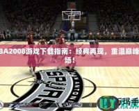 NBA2008游戲下載指南：經典再現，重溫巔峰賽場！