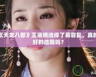 新版《天龍八部》王語(yǔ)嫣選擇了慕容復(fù)，真的是最好的結(jié)局嗎？