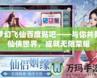 夢(mèng)幻飛仙百度貼吧——與你共舞仙俠世界，成就無(wú)限榮耀