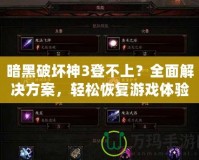 暗黑破壞神3登不上？全面解決方案，輕松恢復游戲體驗！