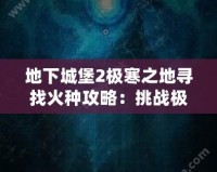 地下城堡2極寒之地尋找火種攻略：挑戰(zhàn)極限，獲得珍貴獎勵