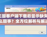 QQ三國(guó)客戶端下載后顯示缺失文件，怎么回事？全方位解析與解決方法