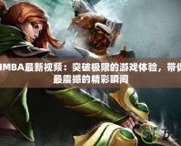 DotaIMBA最新視頻：突破極限的游戲體驗(yàn)，帶你領(lǐng)略最震撼的精彩瞬間