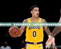 王牌NBA貼吧：籃球愛(ài)好者的天堂，讓你與世界頂級(jí)球星零距離接觸