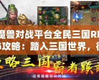 魔獸對戰(zhàn)平臺全民三國RPG攻略：踏入三國世界，征戰(zhàn)天下！