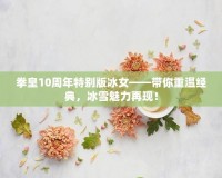 拳皇10周年特別版冰女——帶你重溫經(jīng)典，冰雪魅力再現(xiàn)！