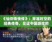 《仙劍奇?zhèn)b傳》：穿越時(shí)空的經(jīng)典傳奇，見證中國游戲的輝煌誕生