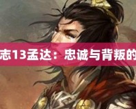 三國(guó)志13孟達(dá)：忠誠(chéng)與背叛的博弈