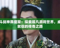 斗戰(zhàn)神葬魔窟：探索超凡游戲世界，成就你的傳奇之路