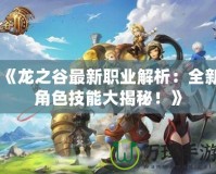 《龍之谷最新職業(yè)解析：全新角色技能大揭秘！》