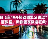 極品飛車18開(kāi)場(chǎng)動(dòng)畫(huà)怎么跳過(guò)？全面教程，助你暢享極速狂飆！