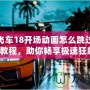 極品飛車18開場動(dòng)畫怎么跳過？全面教程，助你暢享極速狂飆！