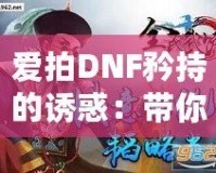 愛拍DNF矜持的誘惑：帶你感受獨(dú)一無二的游戲魅力