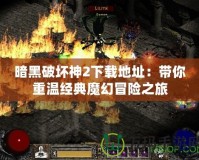 暗黑破壞神2下載地址：帶你重溫經典魔幻冒險之旅