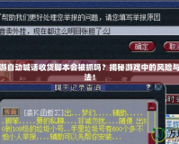 夢幻西游自動喊話收貨腳本會被抓嗎？揭秘游戲中的風險與安全玩法！