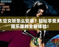 太空女妖怎么安裝？輕松享受無限樂趣的全新體驗！