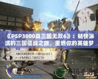 《PSP3000真三國無雙6》：暢快淋漓的三國征戰(zhàn)之旅，重燃你的英雄夢(mèng)