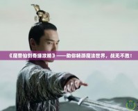 《魔獸仙劍奇緣攻略》——助你暢游魔法世界，戰(zhàn)無不勝！