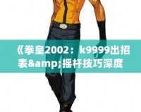 《拳皇2002：k9999出招表&搖桿技巧深度解析，帶你體驗(yàn)最強(qiáng)斗士魅力！》