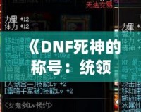 《DNF死神的稱號：統(tǒng)領黑暗，掌控命運》