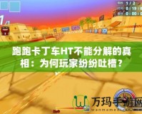 跑跑卡丁車HT不能分解的真相：為何玩家紛紛吐槽？