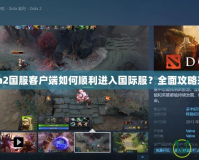 Dota2國(guó)服客戶端如何順利進(jìn)入國(guó)際服？全面攻略來啦！