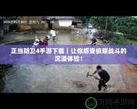 正當(dāng)防衛(wèi)4手游下載｜讓你感受極限戰(zhàn)斗的沉浸體驗(yàn)！