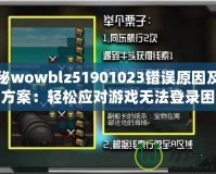 探秘wowblz51901023錯誤原因及解決方案：輕松應對游戲無法登錄困擾