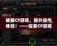 破解CF游戲，提升操作體驗！——探索CF游戲修改器的獨特魅力