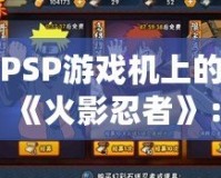 PSP游戲機上的《火影忍者》：為玩家?guī)頍o與倫比的忍者世界體驗