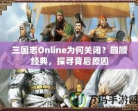 三國(guó)志Online為何關(guān)閉？回顧經(jīng)典，探尋背后原因