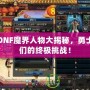 DNF魔界人物大揭秘，勇士們的終極挑戰(zhàn)！