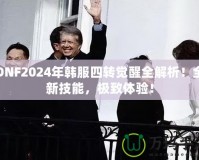 DNF2024年韓服四轉覺醒全解析！全新技能，極致體驗！