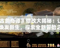 《古劍奇譚》修改大揭秘：讓經(jīng)典煥發(fā)新生，探索全新冒險(xiǎn)之旅！