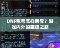 DNF稱號怎樣跨界？游戲內外的榮耀之路